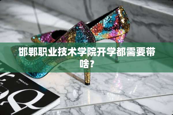邯郸职业技术学院开学都需要带啥？
