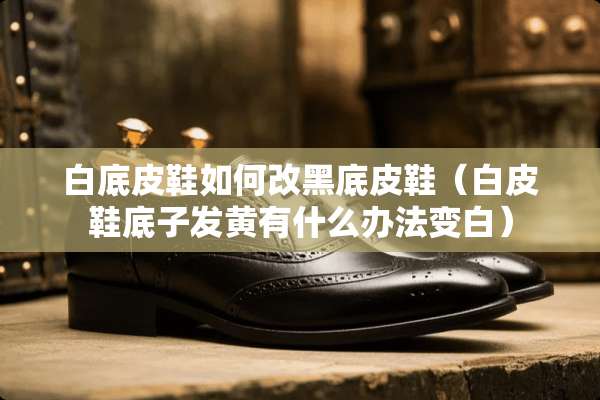 白底皮鞋如何改黑底皮鞋(白皮鞋底子发黄有什么办法变白) 白底皮鞋如何改黑底皮鞋(白皮鞋底子发黄有什么办法变白)