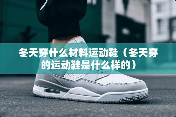 冬天穿什么材料运动鞋(冬天穿的运动鞋是什么样的) 冬天穿什么材料运动鞋(冬天穿的运动鞋是什么样的)