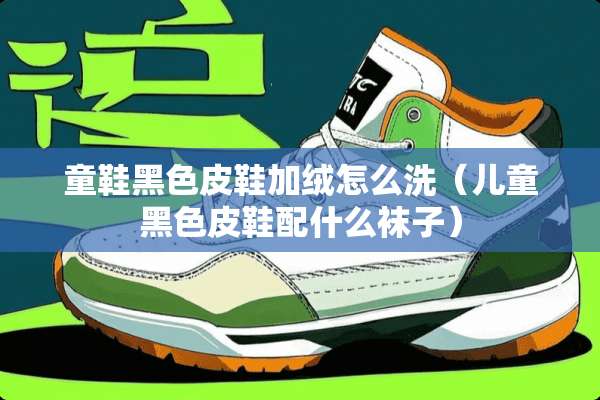 童鞋黑色皮鞋加绒怎么洗(儿童黑色皮鞋配什么袜子) 童鞋黑色皮鞋加绒怎么洗(儿童黑色皮鞋配什么袜子)