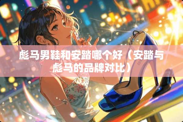 彪马男鞋和安踏哪个好(安踏与彪马的品牌对比) 彪马男鞋和安踏哪个好(安踏与彪马的品牌对比)