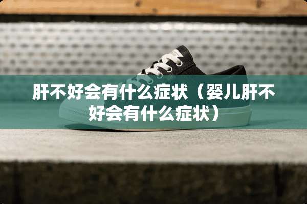 肝不好会有什么症状（婴儿肝不好会有什么症状）