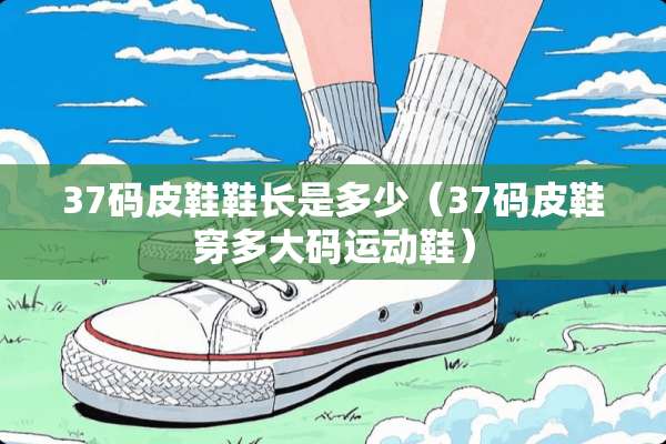 37码皮鞋鞋长是多少(37码皮鞋穿多大码运动鞋) 37码皮鞋鞋长是多少(37码皮鞋穿多大码运动鞋)