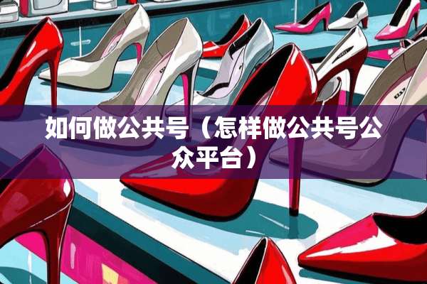 如何做公共号（怎样做公共号公众平台）