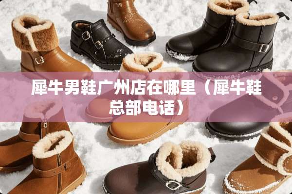 犀牛男鞋广州店在哪里(犀牛鞋总部电话) 犀牛男鞋广州店在哪里(犀牛鞋总部电话)
