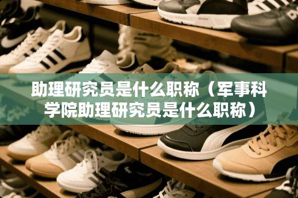 助理研究员是什么职称(军事科学院助理研究员是什么职称) 助理研究员是什么职称(军事科学院助理研究员是什么职称)