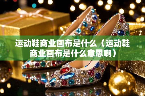 运动鞋商业画布是什么(运动鞋商业画布是什么意思啊) 运动鞋商业画布是什么(运动鞋商业画布是什么意思啊)