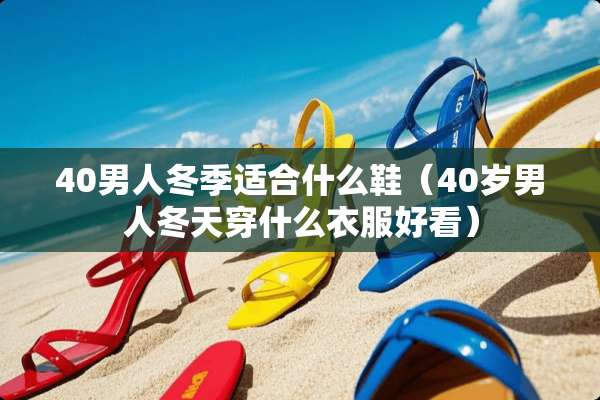 40男人冬季适合什么鞋(40岁男人冬天穿什么衣服好看) 40男人冬季适合什么鞋(40岁男人冬天穿什么衣服好看)