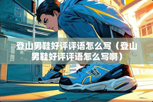 登山男鞋好评评语怎么写(登山男鞋好评评语怎么写啊) 登山男鞋好评评语怎么写(登山男鞋好评评语怎么写啊)