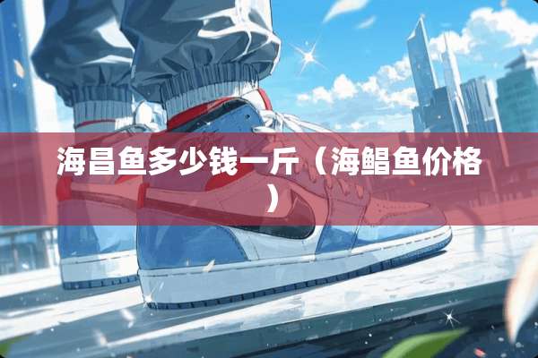 海昌鱼多少钱一斤(海鲳鱼价格) 海昌鱼多少钱一斤(海鲳鱼价格)