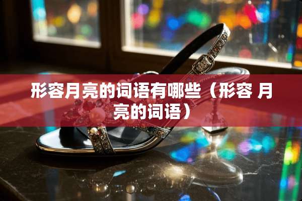 形容月亮的词语有哪些(形容 月亮的词语) 形容月亮的词语有哪些(形容 月亮的词语)