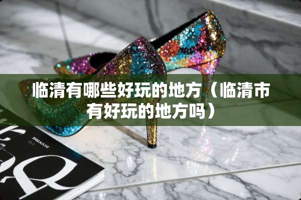 临清有哪些好玩的地方（临清市有好玩的地方吗）