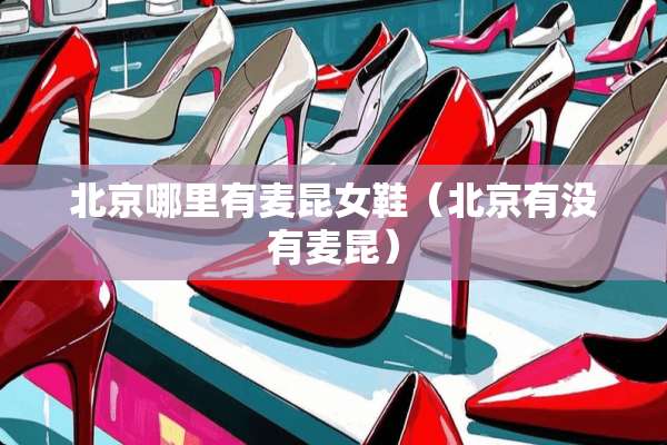 北京哪里有麦昆女鞋(北京有没有麦昆) 北京哪里有麦昆女鞋(北京有没有麦昆)