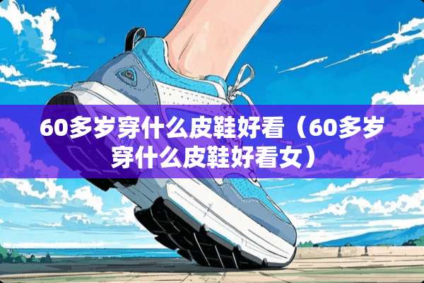 60多岁穿什么皮鞋好看（60多岁穿什么皮鞋好看女）