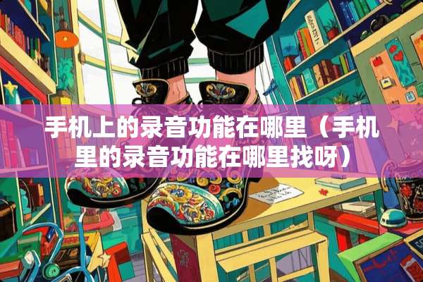 手机上的录音功能在哪里（手机里的录音功能在***呀）