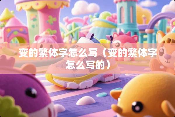变的繁体字怎么写（变的繁体字怎么写的）