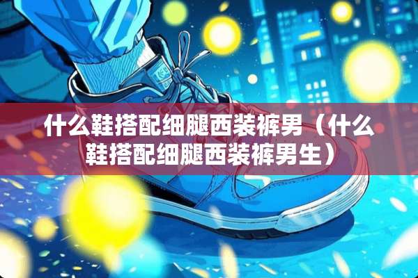 什么鞋搭配细腿西装裤男（什么鞋搭配细腿西装裤男生）