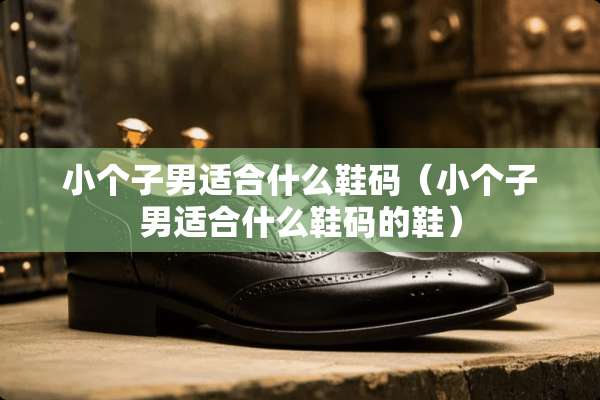 小个子男适合什么鞋码（小个子男适合什么鞋码的鞋）