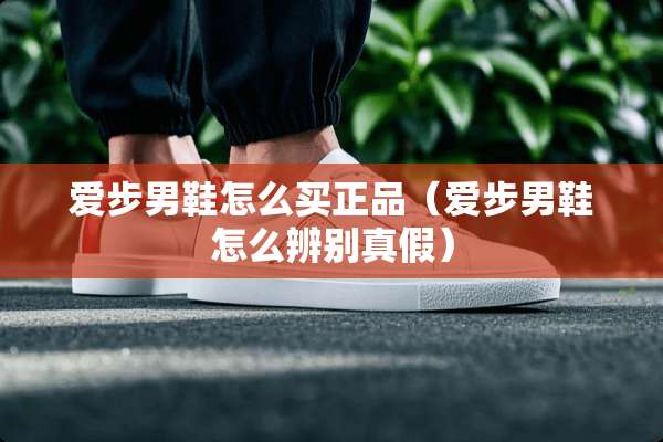 爱步男鞋怎么买正品(爱步男鞋怎么辨别真假) 爱步男鞋怎么买正品(爱步男鞋怎么辨别真假)
