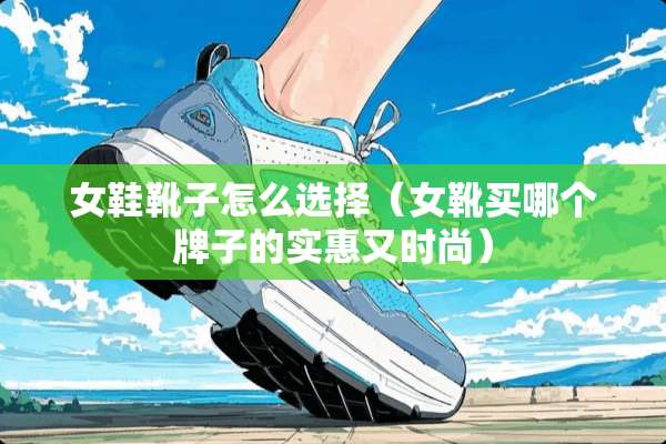 女鞋靴子怎么选择（女靴买哪个牌子的实惠又时尚）