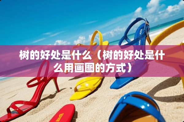 树的好处是什么(树的好处是什么用画图的方式) 树的好处是什么(树的好处是什么用画图的方式)