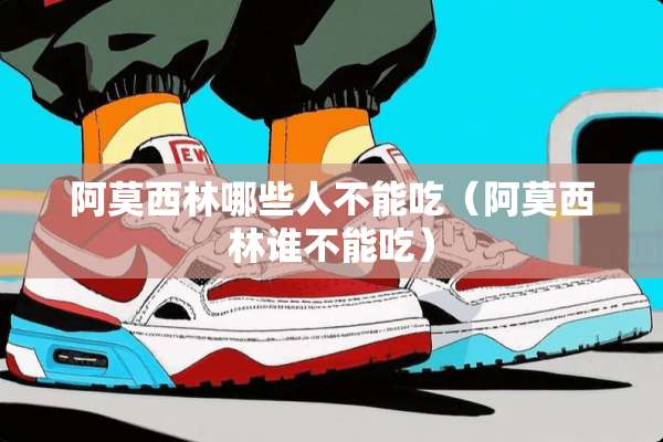 阿莫西林哪些人不能吃（阿莫西林谁不能吃）