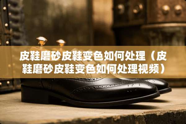 皮鞋磨砂皮鞋变色如何处理（皮鞋磨砂皮鞋变色如何处理视频）