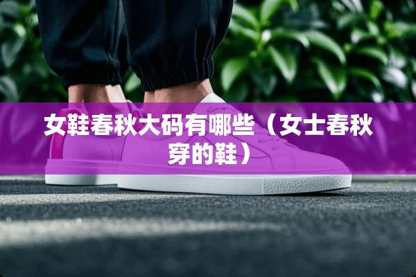 女鞋春秋大码有哪些（女士春秋穿的鞋）