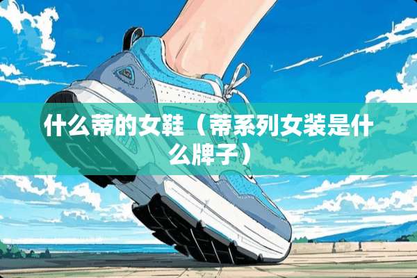 什么蒂的女鞋(蒂系列女装是什么牌子) 什么蒂的女鞋(蒂系列女装是什么牌子)