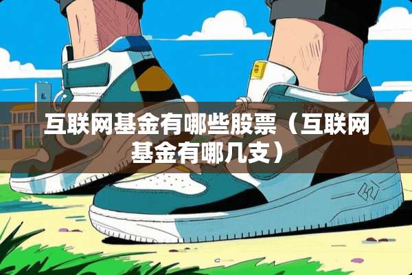 互联网基金有哪些股票(互联网基金有哪几支) 互联网基金有哪些股票(互联网基金有哪几支)