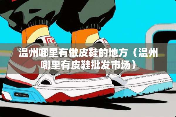 温州哪里有做皮鞋的地方（温州哪里有皮鞋批发市场）