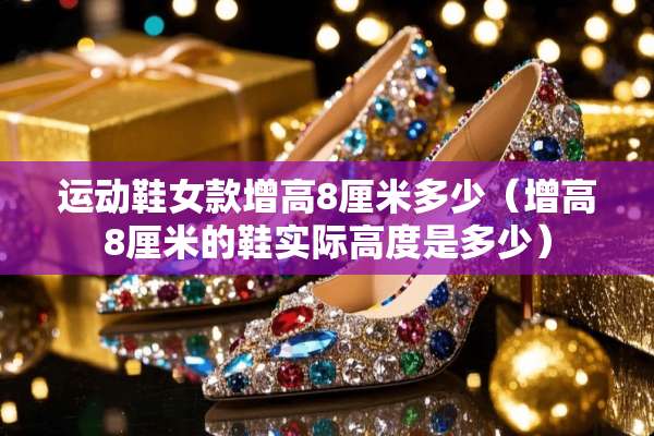 运动鞋女款增高8厘米多少（增高8厘米的鞋实际高度是多少）