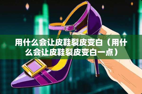 用什么会让皮鞋裂皮变白（用什么会让皮鞋裂皮变白一点）