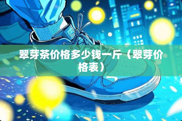 翠芽茶价格多少钱一斤（翠芽价格表）