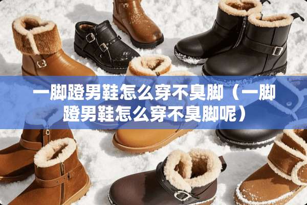 一脚蹬男鞋怎么穿不臭脚（一脚蹬男鞋怎么穿不臭脚呢）