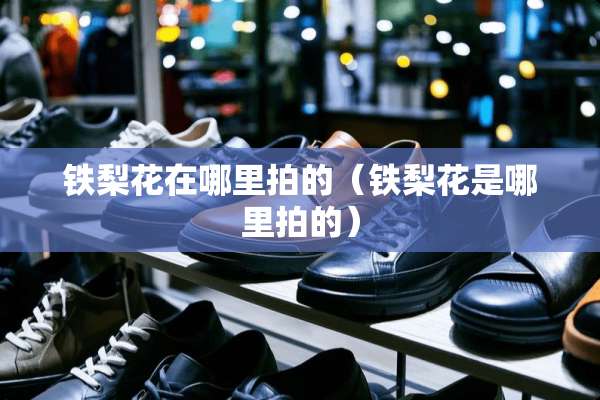 铁梨花在哪里拍的(铁梨花是哪里拍的) 铁梨花在哪里拍的(铁梨花是哪里拍的)