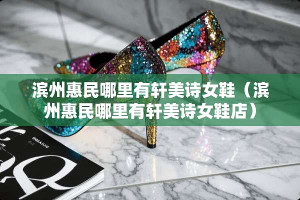 滨州惠民哪里有轩美诗女鞋(滨州惠民哪里有轩美诗女鞋店) 滨州惠民哪里有轩美诗女鞋(滨州惠民哪里有轩美诗女鞋店)