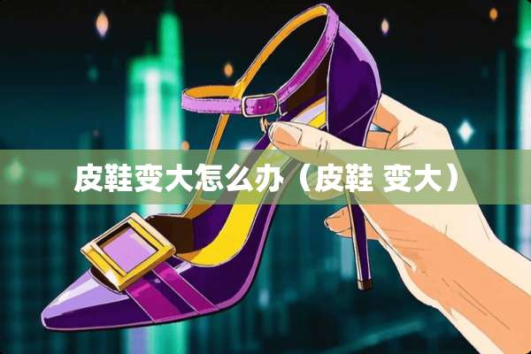 皮鞋变大怎么办（皮鞋 变大）