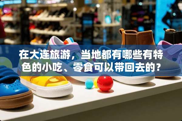 在大连旅游，当地都有哪些有特色的小吃、零食可以带回去的？