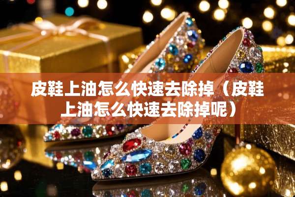 皮鞋上油怎么快速去除掉(皮鞋上油怎么快速去除掉呢) 皮鞋上油怎么快速去除掉(皮鞋上油怎么快速去除掉呢)