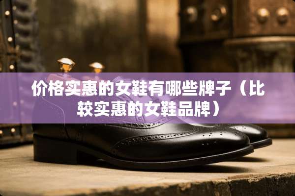 价格实惠的女鞋有哪些牌子(比较实惠的女鞋品牌) 价格实惠的女鞋有哪些牌子(比较实惠的女鞋品牌)