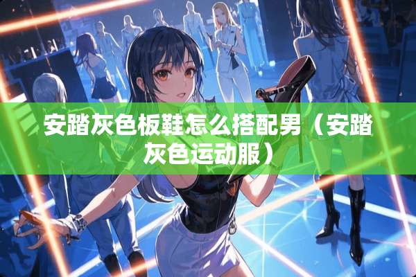 安踏灰色板鞋怎么搭配男（安踏灰色运动服）