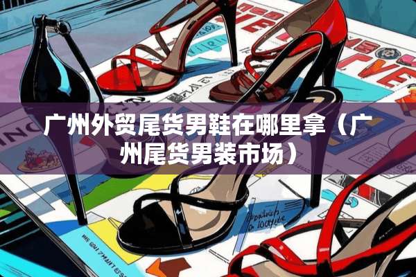 广州外贸尾货男鞋在哪里拿（广州尾货男装市场）