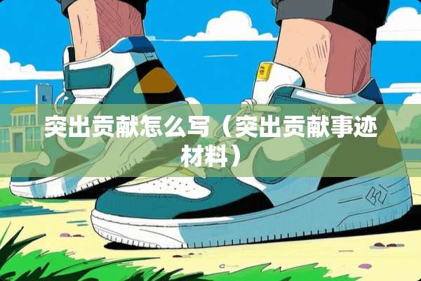 突出贡献怎么写（突出贡献事迹材料）