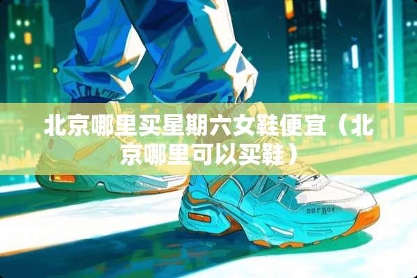北京哪里买星期六女鞋便宜(北京哪里可以买鞋) 北京哪里买星期六女鞋便宜(北京哪里可以买鞋)