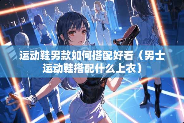 运动鞋男款如何搭配好看(男士运动鞋搭配什么上衣) 运动鞋男款如何搭配好看(男士运动鞋搭配什么上衣)