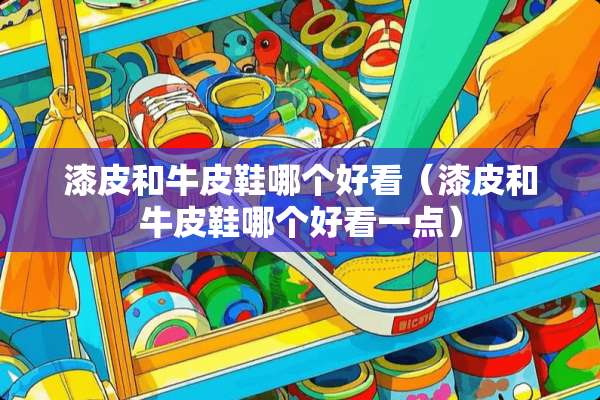 漆皮和牛皮鞋哪个好看(漆皮和牛皮鞋哪个好看一点) 漆皮和牛皮鞋哪个好看(漆皮和牛皮鞋哪个好看一点)