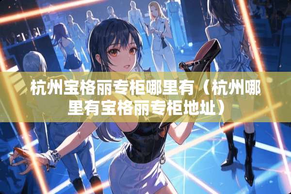 杭州宝格丽专柜哪里有(杭州哪里有宝格丽专柜地址) 杭州宝格丽专柜哪里有(杭州哪里有宝格丽专柜地址)