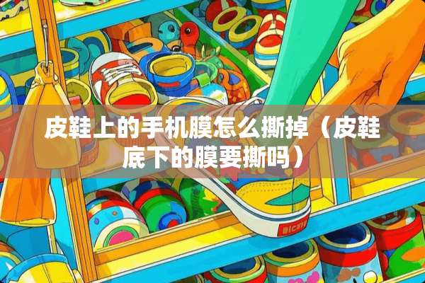 皮鞋上的手机膜怎么撕掉（皮鞋底下的膜要撕吗）