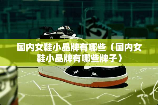 国内女鞋小品牌有哪些(国内女鞋小品牌有哪些牌子) 国内女鞋小品牌有哪些(国内女鞋小品牌有哪些牌子)